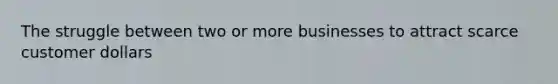 The struggle between two or more businesses to attract scarce customer dollars