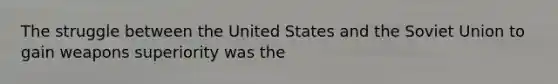 The struggle between the United States and the Soviet Union to gain weapons superiority was the