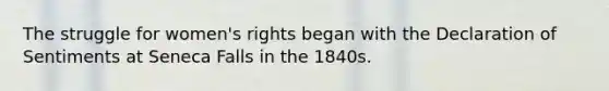 The struggle for women's rights began with the Declaration of Sentiments at Seneca Falls in the 1840s.