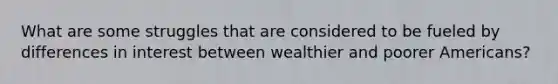 What are some struggles that are considered to be fueled by differences in interest between wealthier and poorer Americans?