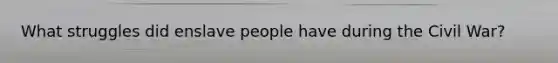 What struggles did enslave people have during the Civil War?