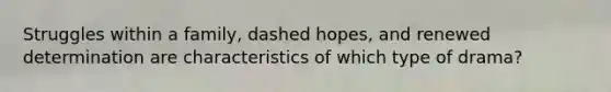 Struggles within a family, dashed hopes, and renewed determination are characteristics of which type of drama?