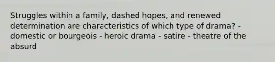 Struggles within a family, dashed hopes, and renewed determination are characteristics of which type of drama? - domestic or bourgeois - heroic drama - satire - theatre of the absurd