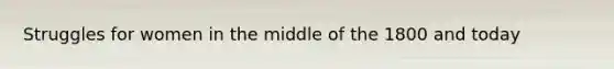 Struggles for women in the middle of the 1800 and today