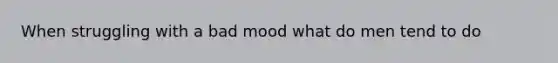 When struggling with a bad mood what do men tend to do