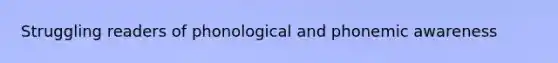 Struggling readers of phonological and phonemic awareness
