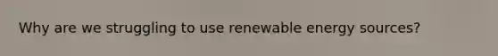 Why are we struggling to use renewable energy sources?