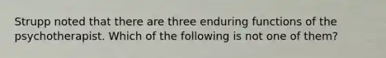 Strupp noted that there are three enduring functions of the psychotherapist. Which of the following is not one of them?