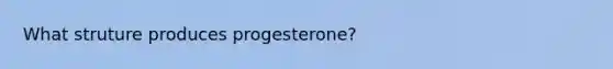 What struture produces progesterone?