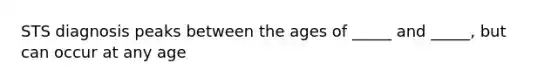 STS diagnosis peaks between the ages of _____ and _____, but can occur at any age