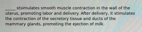 _____ stsimulates smooth muscle contraction in the wall of the uterus, promoting labor and delivery. After delivery, it stimulates the contraction of the secretory tissue and ducts of the mammary glands, promoting the ejection of milk.