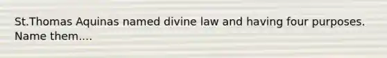 St.Thomas Aquinas named divine law and having four purposes. Name them....