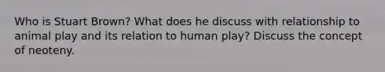 Who is Stuart Brown? What does he discuss with relationship to animal play and its relation to human play? Discuss the concept of neoteny.