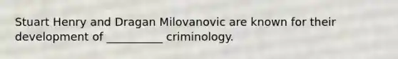 Stuart Henry and Dragan Milovanovic are known for their development of __________ criminology.