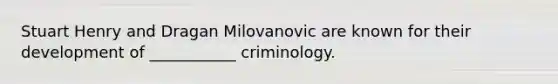 Stuart Henry and Dragan Milovanovic are known for their development of ___________ criminology.