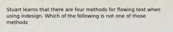 Stuart learns that there are four methods for flowing text when using indesign. Which of the following is not one of those methods