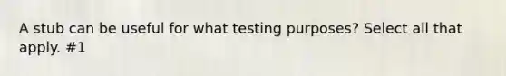 A stub can be useful for what testing purposes? Select all that apply. #1