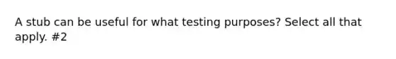 A stub can be useful for what testing purposes? Select all that apply. #2