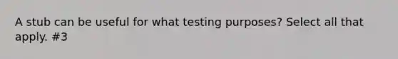 A stub can be useful for what testing purposes? Select all that apply. #3