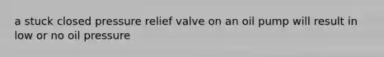 a stuck closed pressure relief valve on an oil pump will result in low or no oil pressure