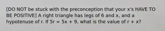 [DO NOT be stuck with the preconception that your x's HAVE TO BE POSITIVE] A right triangle has legs of 6 and x, and a hypotenuse of r. If 5r = 5x + 9, what is the value of r + x?