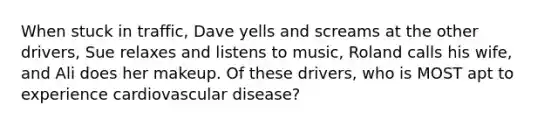 When stuck in traffic, Dave yells and screams at the other drivers, Sue relaxes and listens to music, Roland calls his wife, and Ali does her makeup. Of these drivers, who is MOST apt to experience cardiovascular disease?