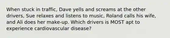 When stuck in traffic, Dave yells and screams at the other drivers, Sue relaxes and listens to music, Roland calls his wife, and Ali does her make-up. Which drivers is MOST apt to experience cardiovascular disease?