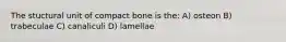 The stuctural unit of compact bone is the: A) osteon B) trabeculae C) canaliculi D) lamellae