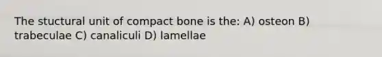 The stuctural unit of compact bone is the: A) osteon B) trabeculae C) canaliculi D) lamellae