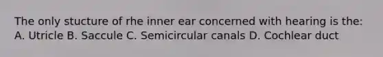 The only stucture of rhe inner ear concerned with hearing is the: A. Utricle B. Saccule C. Semicircular canals D. Cochlear duct