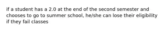 if a student has a 2.0 at the end of the second semester and chooses to go to summer school, he/she can lose their eligibility if they fail classes