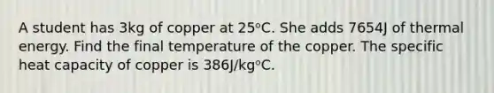 A student has 3kg of copper at 25ᵒC. She adds 7654J of thermal energy. Find the final temperature of the copper. The specific heat capacity of copper is 386J/kgᵒC.