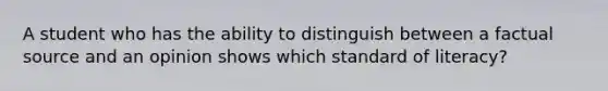 A student who has the ability to distinguish between a factual source and an opinion shows which standard of literacy?