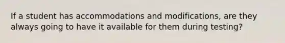 If a student has accommodations and modifications, are they always going to have it available for them during testing?