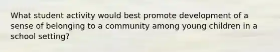 What student activity would best promote development of a sense of belonging to a community among young children in a school setting?