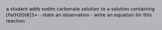 a student adds sodim carbonate solution to a solution containing [Fe(H2O)6]3+ - state an observation - write an equation for this reaction