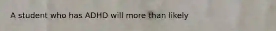 A student who has ADHD will more than likely
