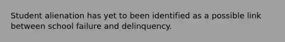 Student alienation has yet to been identified as a possible link between school failure and delinquency.