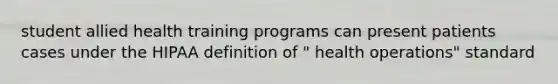 student allied health training programs can present patients cases under the HIPAA definition of " health operations" standard