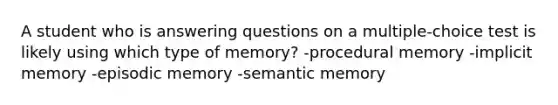 A student who is answering questions on a multiple-choice test is likely using which type of memory? -procedural memory -implicit memory -episodic memory -semantic memory