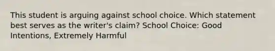 This student is arguing against school choice. Which statement best serves as the writer's claim? School Choice: Good Intentions, Extremely Harmful