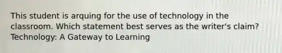 This student is arquing for the use of technology in the classroom. Which statement best serves as the writer's claim? Technology: A Gateway to Learning