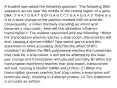 A student was asked the following question: "The following DNA sequence occurs near the middle of the coding region of a gene. DNA: 5' A A T G A A T G G* G A G C C T G A A G G A 3' There is a G to A base change at the position marked with an asterisk. Consequently, a codon normally encoding an amino acid becomes a stop codon. How will this alteration influence transcription?" The student responded with the following: "When the transcription process reaches a stop codon, transcription will end, causing a shorter mRNA" How would you re-word this statement to more accurately describe the effect of this mutation? A) When the RNA polymerase reaches the nucleotides that code for a stop codon, it will not be affected by the base pair change and transcription will proceed normally. B) When the transcription machinery reaches that stop codon, transcription will end, causing a shorter mRNA and protein. C) When the transcription process reaches that stop codon, transcription will terminate early, resulting in a shorter protein. D) This statement is accurate as written.