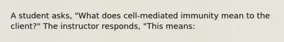 A student asks, "What does cell-mediated immunity mean to the client?" The instructor responds, "This means: