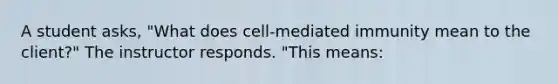 A student asks, "What does cell-mediated immunity mean to the client?" The instructor responds. "This means: