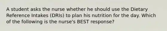 A student asks the nurse whether he should use the Dietary Reference Intakes (DRIs) to plan his nutrition for the day. Which of the following is the nurse's BEST response?