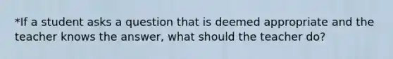 *If a student asks a question that is deemed appropriate and the teacher knows the answer, what should the teacher do?