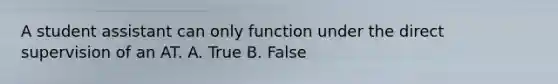 A student assistant can only function under the direct supervision of an AT. A. True B. False