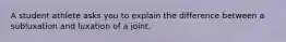 A student athlete asks you to explain the difference between a subluxation and luxation of a joint.