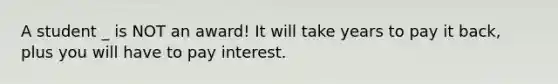 A student _ is NOT an award! It will take years to pay it back, plus you will have to pay interest.